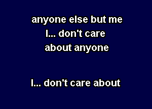 anyone else but me
I... don't care
aboutanyone

I... don't care about