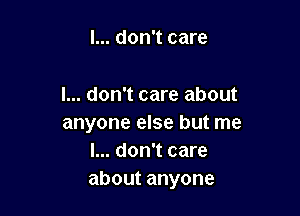 I... don't care

I... don't care about

anyone else but me
I... don't care
aboutanyone