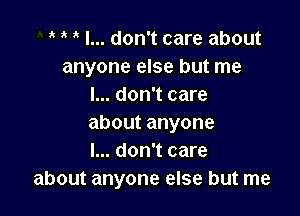 1k t I... don't care about
anyone else but me
I... don't care

aboutanyone
I... don't care
about anyone else but me
