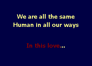We are all the same
Human in all our ways
