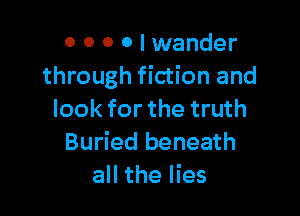o 0 0 0 I wander
through fiction and

look for the truth
Buried beneath
all the lies