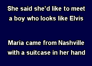 She said she,d like to meet

a boy who looks like Elvis

Maria came from Nashville
with a suitcase in her hand