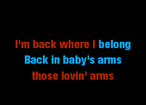 I'm back where I belong

Back in baby's anus
those louin' arms