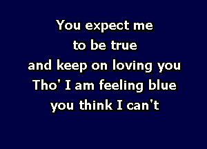 You expect me
to be true
and keep on loving you

Tho' I am feeling blue
you think I can't
