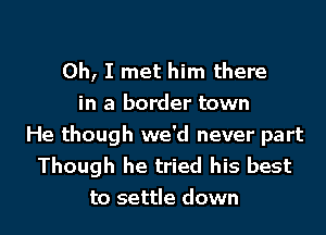 Oh, I met him there
in a border town
He though we'd never part
Though he tried his best
to settle down