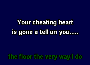 Your cheating heart
is gone a tell on you .....