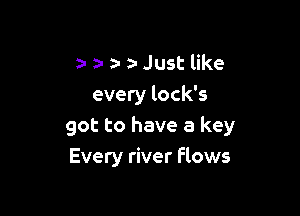a- a- . z- Just like
every lock's

got to have a key
Every river Flows