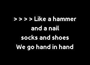 a- Like a hammer
and a nail

socks and shoes
We go hand in hand