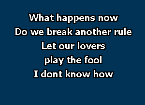 What happens now

Do we break another rule
Let our lovers
play the fool
I dont know how