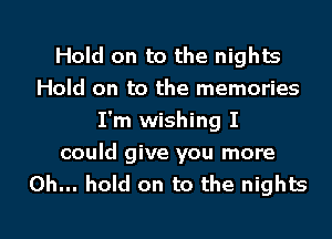 Hold on to the nights
Hold on to the memories
I'm wishing I
could give you more
Oh... hold on to the nights

g