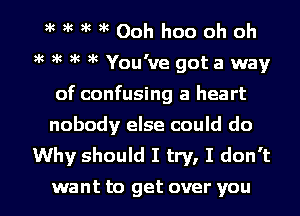 g'H'H'HkOohhooohoh

)k )k )k )k You've got a way
of confusing a heart
nobody else could do

Why should I try, I don't

want to get over you