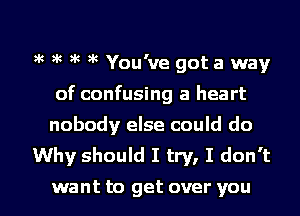 )k )k 9k )k You've got a way
of confusing a heart
nobody else could do

Why should I try, I don't

want to get over you I