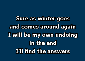 Sure as winter goes
and comes around again
I will be my own undoing

in the end

I'll find the answers