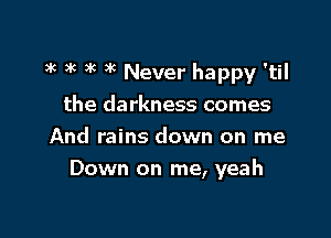 3k )k )'c 3k Never happy 'til
the darkness comes
And rains down on me

Down on me, yeah