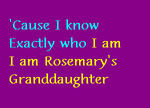'Cause I know
Exactly who I am

I am Rosemary's
Grandda ughter