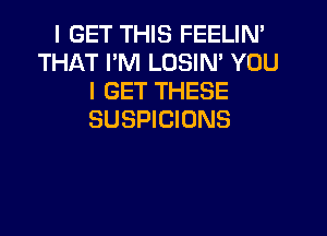 I GET THIS FEELIN'
THAT I'M LOSIN' YOU
I GET THESE

SUSPICIONS