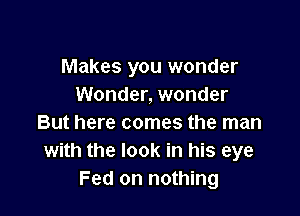 Makes you wonder
Wonder, wonder

But here comes the man
with the look in his eye
Fed on nothing