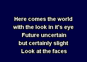 Here comes the world
with the look in it's eye

Future uncertain
but certainly slight
Look at the faces