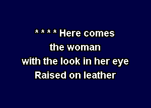 Here comes
the woman

with the look in her eye
Raised on leather