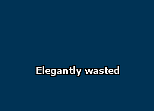 Elegantly wasted