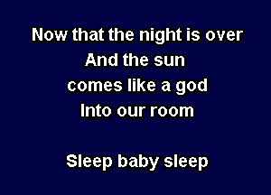 Now that the night is over
And the sun
comes like a god
Into our room

Sleep baby sleep