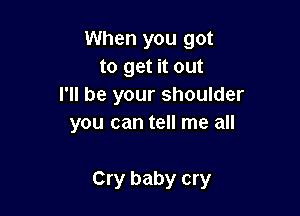 When you got
to get it out
I'll be your shoulder
you can tell me all

Cry baby cry