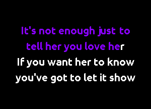 It's not enough just to
tell her you love her

IF you want her to know
you've got to let it show