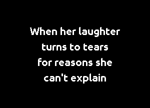When her laughter
turns to tears

for reasons she
can't explain