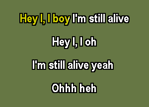 Hey I, I boy I'm still alive
Hey I, I oh

I'm still alive yeah

Ohhh heh