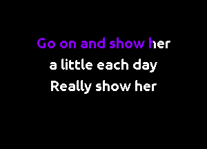 Go on and show her
a little each day

Really show her