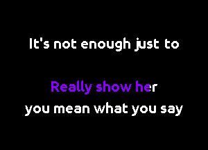 It's not enough just to

Really show her
you mean what you say