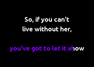 So, if you can't
live without her,

you've got to let it show