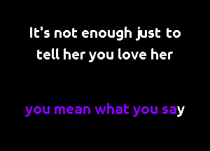 It's not enough just to
tell her you love her

you mean what you say