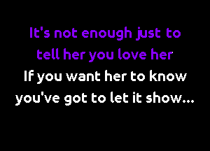 It's not enough just to
tell her you love her

If you want her to know
you've got to let it show...