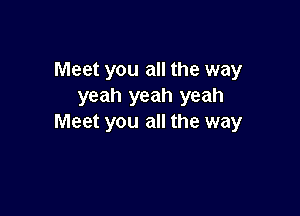 Meet you all the way
yeah yeah yeah

Meet you all the way