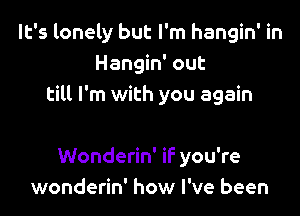It's lonely but I'm hangin' in
Hangin' out
till I'm with you again

Wonderin' iF you're
wonderin' how I've been