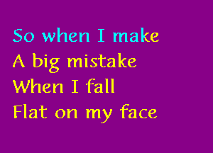 So when I make
A big mistake

When I fall
Flat on my face