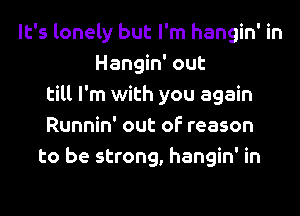 It's lonely but I'm hangin' in
Hangin' out
till I'm with you again

Runnin' out of reason
to be strong, hangin' in