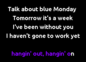 Talk about blue Monday
Tomorrow it's a week
I've been without you

I haven't gone to work yet

hangin' out, hangin' on