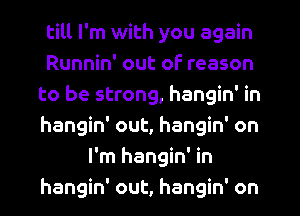 till I'm with you again
Runnin' out of reason
to be strong, hangin' in
hangin' out, hangin' on
I'm hangin' in
hangin' out, hangin' on