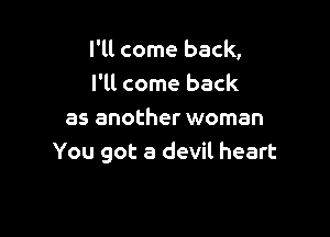 I'll come back,
I'll come back

as another woman
You got a devil heart