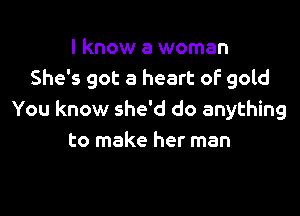 I know a woman
She's got a heart oF gold

You know she'd do anything
to make her man