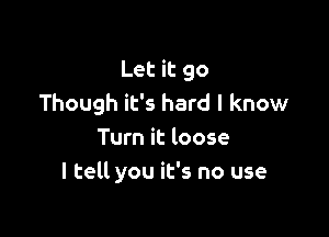 Let it 90
Though it's hard I know

Turn it loose
I tell you it's no use