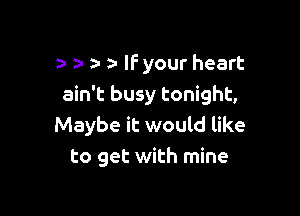 a- a- lfyour heart
ain't busy tonight,

Maybe it would like
to get with mine