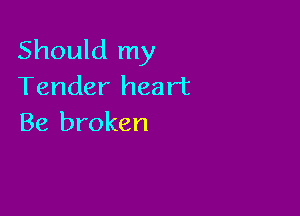 Should my
Tender heart

Be broken