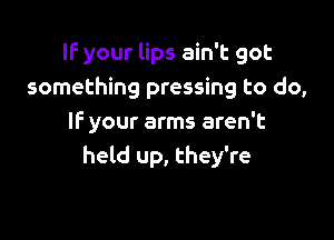 If your lips ain't got
something pressing to do,

IF your arms aren't
held up, they're