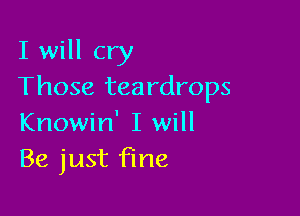 I will cry
Those teardrops

Knowin' I will
Be just fine