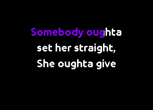 Somebody oughta
set her straight,

She oughta give