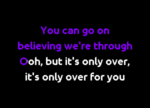 You can go on
believing we're through

Ooh, but it's only over,
it's only over For you