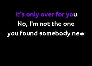 It's only over For you
No, I'm not the one

you found somebody new